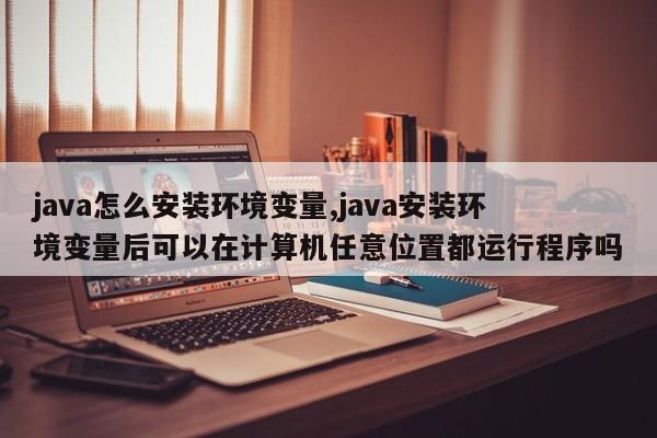 java怎么安装环境变量,java安装环境变量后可以在计算机任意位置都运行程序吗