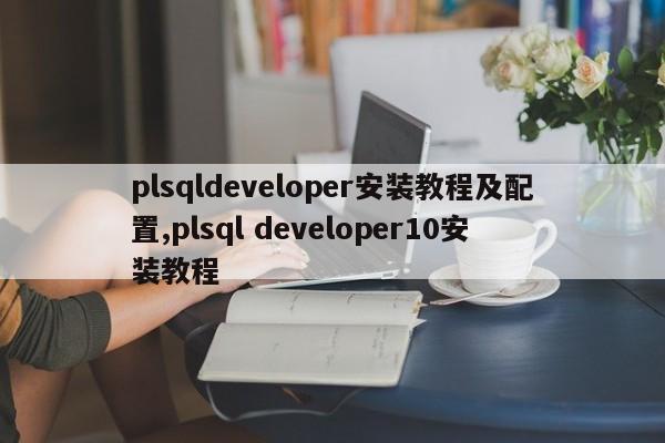 plsqldeveloper安装教程及配置,plsql developer10安装教程