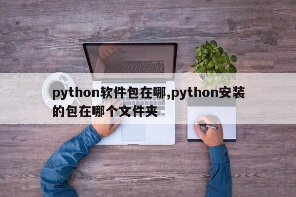 python软件包在哪,python安装的包在哪个文件夹